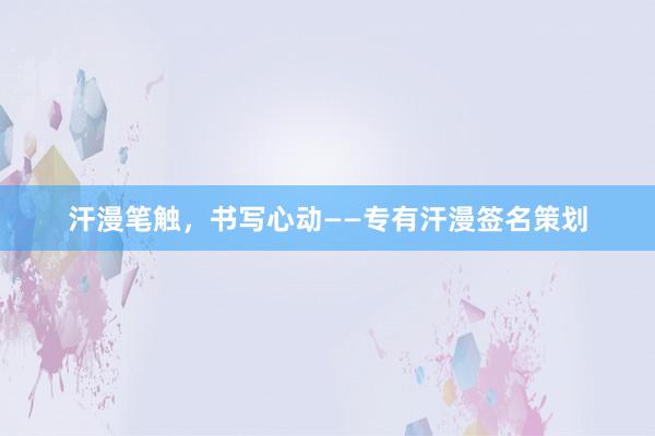 汗漫笔触，书写心动——专有汗漫签名策划